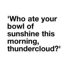 a black and white photo with the words who ate your bowl of sunshine this morning, thundercloud?