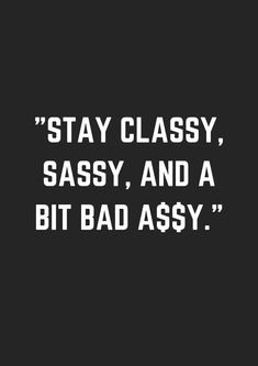 a black and white photo with the words stay classy sassy, and a bit badassy