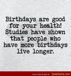 a quote that says birthdays are good for your health studies have shown that people who have more birthdays live longer