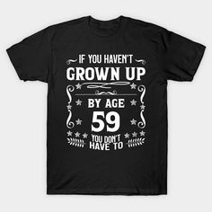 a black t - shirt that says if you haven't grown up by age 59 you don't have to