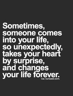 a quote that says sometimes, someone comes into your life so unexpectedly takes your heart by surprise and changes your life forever