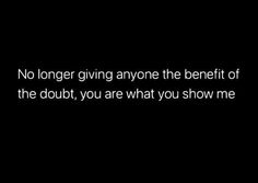 a black and white photo with the words no longer giving anyone the benefit of the doubt you are what you show me