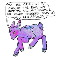 a drawing of a purple animal with a speech bubble saying to be cruel is to choose the easy way out you are not special or more powerful than if you are afraid