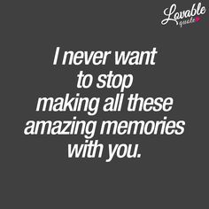 a quote that says i never want to stop making all these amazing memories with you