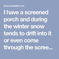 i have a screened porch and during the winter snow tends to drift into it or even come through the screen