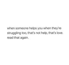 a white background with the words when someone helps you when they're struggling too, that's not help, that's love read that again