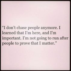 an image of a quote that reads, i don't chase people anymore i learned that i'm here and i'm important i'm not going to run after people to prove that matter