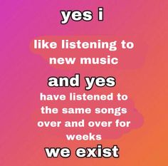 a pink background with the words yes i like listening to new music and yes have listened to the same songs over and over for weeks