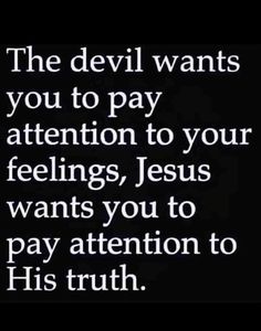 the devil wants you to pay attention to your feelings, jesus wants you to pay attention to his truth