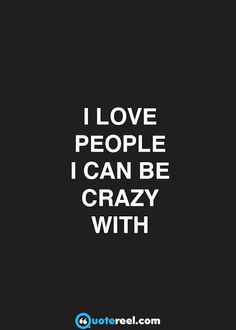 i love people i can be crazy with