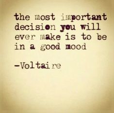 the most important decision you will ever make is to be in a good mood - voltaire