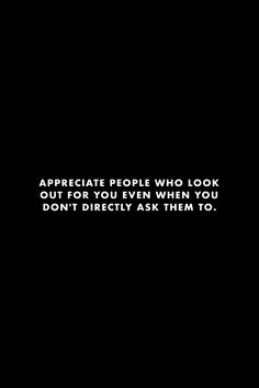 a black and white photo with the words appreciate people who look out for you even when you don't directly ask them too