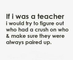 a black and white photo with the words if i was a teacher i would try to figure out who had a crush on who & make sure they were always paired up