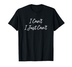 a black t - shirt that says i can't just want