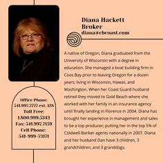 A native of Oregon, Diana graduated from the University of Wisconsin with a degree in education. She managed a boat building firm in Coos Bay prior to leaving Oregon for a dozen years; living in Wisconsin, Hawaii, and Washington. When her Coast Guard husband retired they moved to Gold Beach where she worked with her family in an insurance agency until finally landing in Florence in 2004. Coos Bay, Gold Beach, Insurance Agency, University Of Wisconsin, Boat Building, Coast Guard, Wisconsin