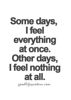 some days, i feel everything at once other days, i feel nothing at all