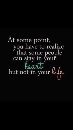 a quote that says at some point, you have to relize that some people can stay in your heart but not in your life