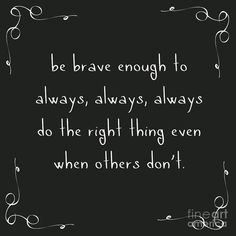 a black and white quote with the words be brave enough to always always, always do the right thing even when others don't