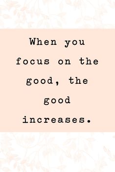 a quote that says, when you focus on the good, the good increases