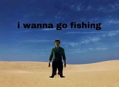 a man standing in the middle of a desert with words above him that say i wanna go fishing