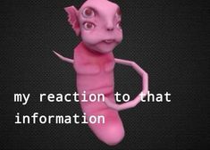 an animated pink worm with the words, my reaction to that information is in front of it