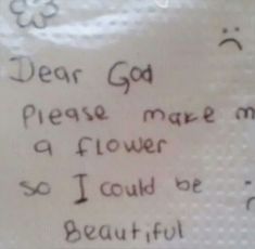 a close up of a piece of paper with writing on it that says dear god please make a flower so i could be beautiful