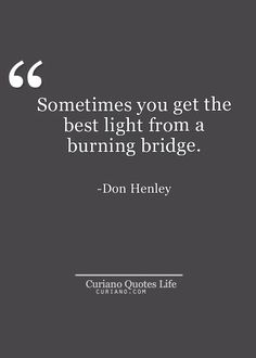 a black and white photo with the quote sometimes you get the best light from a burning bridge