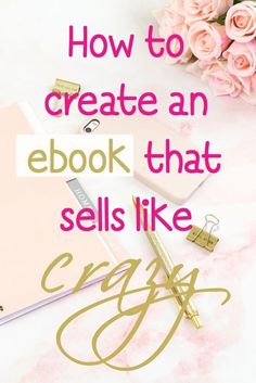 a notebook, pen and flowers with the words how to create an ebook that sells like crazy