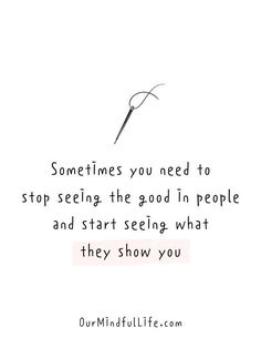 a quote with the words sometimes you need to stop seeing the good in people and start seeing what they show you