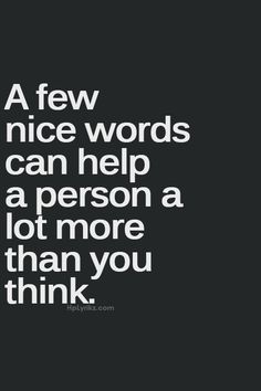 a few nice words can help a person a lot more than you think - unknown