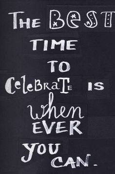 the best time to celebrate is when ever you can