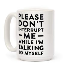 a coffee mug that says please don't interruppt me while i'm talking to myself