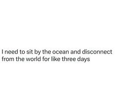 i need to sit by the ocean and disconcect from the world for like three days