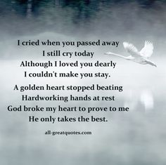 I cried when you passed away I still cry today, although I loved you dearly, I couldn't make you stay. A golden heart stopped beating, hardworking hands at rest. God broke my heart to prove to me, he only takes the best. Late Grandfather Quotes, Missing Late Mom Quotes, Missing Grandfather Quotes Heavens, Missing Grandfather Quotes Memories, Missing My Grandfather In Heaven, Missing A Friend Who Has Passed, Memorial Sayings, Grandfather Quotes, Losing A Loved One Quotes