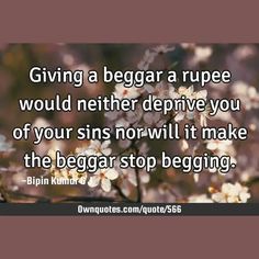 Giving a beggar a rupee would neither deprive you of your sins nor will it make the beggar stop begging.

  #Truth #Wisdom