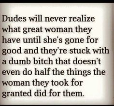 a quote that reads, dudes will never realize what great woman they have until she's gone for good and they're stuck with a dump