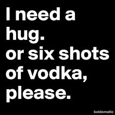 the words i need a hug or six shots of vodka please on a black background