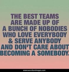 the best teams are made up of a bunch of nobodies who love everybody and serve anybody and don't care about becoming a somebody