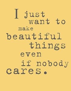 a quote that reads, i just want to make beautiful things even if nobody cares