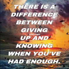 there is a quote that says, there is a difference between giving up and known when you've had enough