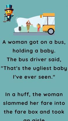 a woman got on a bus, holding a baby the bus driver said that's the ugliest baby i've ever seen