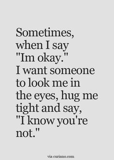 a quote that says sometimes, when i say im okay i want someone to look me in the eyes, hug me tight and say i know you're not