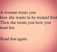 a woman treats you how she wants to be treated first then she treats you how you treat her read that again