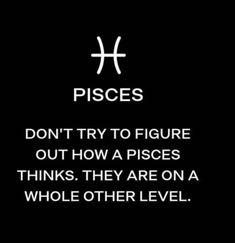 pisces don't try to figure out how a pisces thinks they are on a whole other level