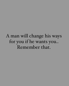 a man will change his ways for you if he wants you, remember that quote