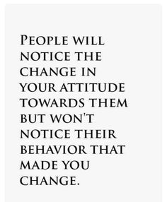 a quote that reads people will notice the change in your attitude towards them but won't