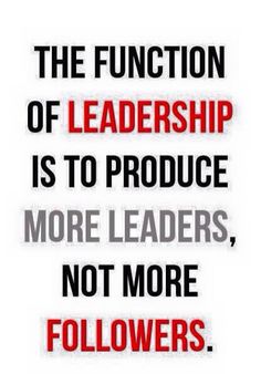 the function of leadership is to produce more leaders, not more followers