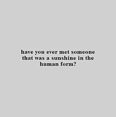 an image with the words have you ever met someone that was sunshine in the human form?