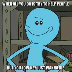 an image of a cartoon character with caption that reads, when all you do is try to help people but you low key just wanna't die