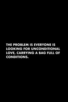 the problem is everyone is looking for unconditionalal love, carrying a bag full of conditions